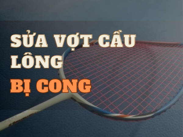 Sửa vợt cầu lông bị cong